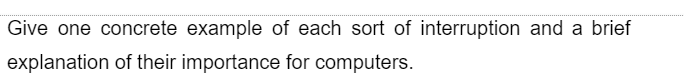 Give one concrete example of each sort of interruption and a brief
explanation of their importance for computers.