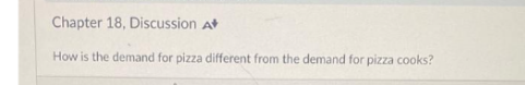 Chapter 18, Discussion A
How is the demand for pizza different from the demand for pizza cooks?