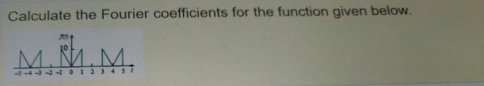 Calculate the Fourier coefficients for the function given below.
M.M.M.
-3-4-331 0 12345
