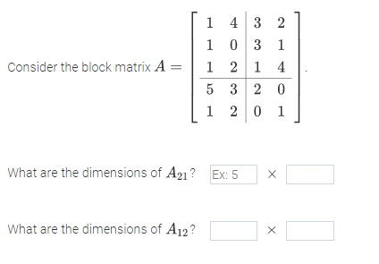 1 43 2
1 0 3 1
1 2 1 4
Consider the block matrix A :
5 3 2 0
1 2 0 1
What are the dimensions of A21? Ex: 5
What are the dimensions of A12?
