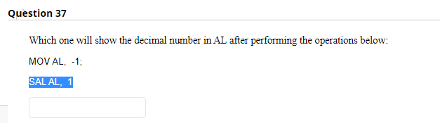 Question 37
Which one will show the decimal number in AL after performing the operations below:
MOV AL, -1;
SAL AL, 1