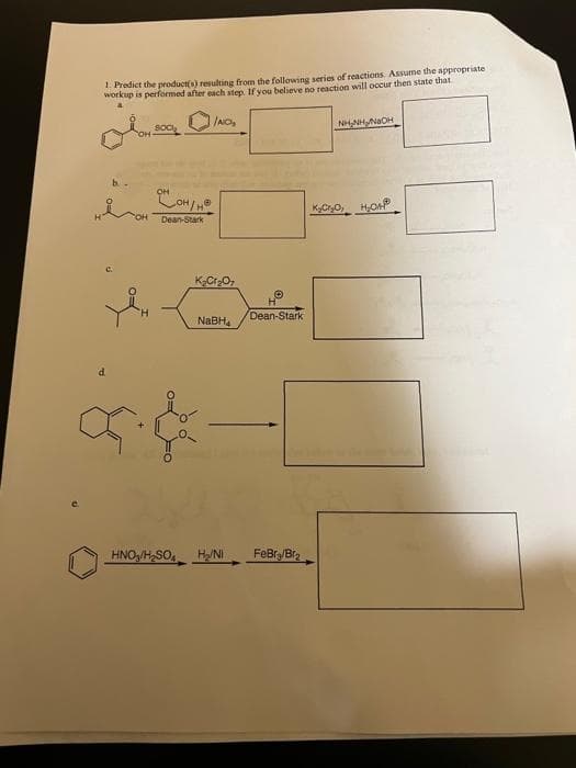 1. Predict the product(s) resulting from the following series of reactions. Assume the appropriate
workup is performed after each step. If you believe no reaction will occur then state that.
NHANH NICH
C
d
OH
Soc
/AIG₂
OH OH/HⓇ
Dean-Stark
K₂Cr₂O7
NaBH4
9. &
Dean-Stark
HNO3/H₂SO4 HNI FeBry/Br₂
K₂Cr₂O₂ H₂OHP