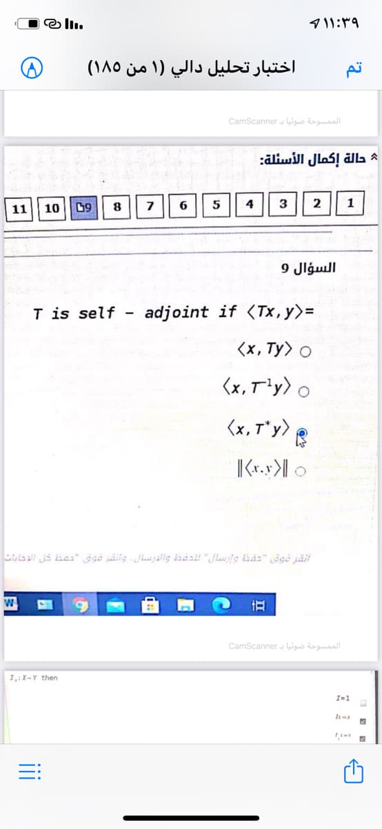 4 ۱ ۱:۳۹
اختبار تحلیل دالي )1 من ۱۸۰(
تم
الم مسوحة ضوئيا به CamScan ner
حالة إكمال الأسئلة
4
3
11
10
السؤال 9
T is self
adjoint if (Tx,y>=
<x, Ty) o
و x,)T )1y
y"ז ,x>
اقر فوق "د واسای دق والدارندال وانتمر فوق "د كل الإشابات
الممسوحة ضوئیا به CamScan ner
I,: X-Y then
I=1
i
