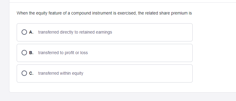 When the equity feature of a compound instrument is exercised, the related share premium is
O A. transferred directly to retained earnings
B. transferred to profit or loss
c. transferred within equity
