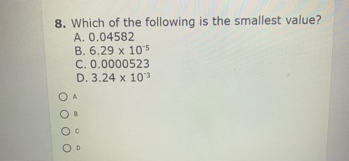 8. Which of the following is the smallest value?
A. 0.04582
B. 6.29 x 10"5
C. 0.0000523
D. 3.24 x 10 3
А
