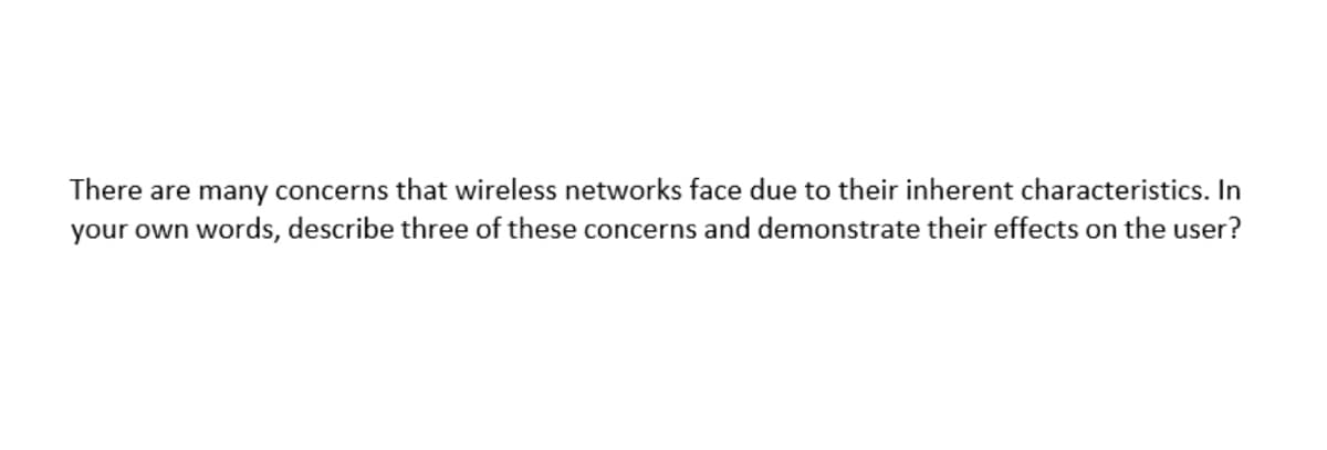 There are many concerns that wireless networks face due to their inherent characteristics. In
your own words, describe three of these concerns and demonstrate their effects on the user?
