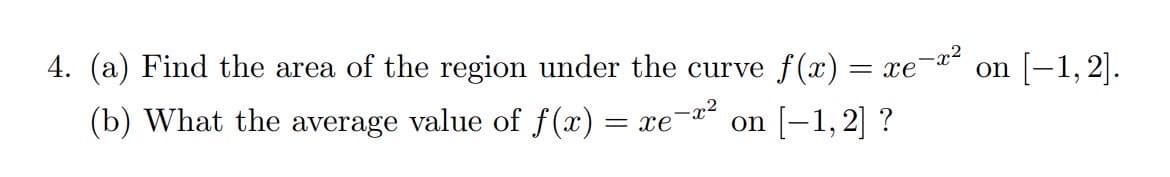 4. (a) Find the area of the region under the curve f(x)
(b) What the average value of f(x) :
=xe-r on |–1,2.
= xe x2 on [-1,2] ?