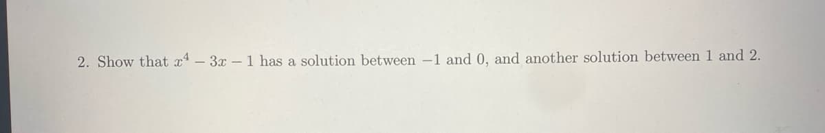 2. Show that x4 - 3x - 1 has a solution between 1 and 0, and another solution between 1 and 2.