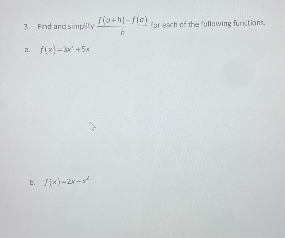 3. Find and simplify
a. f(x)=3x² + 5x
b. f(x)=2x-x²
f(a+h)-f(a)
h
for each of the following functions.