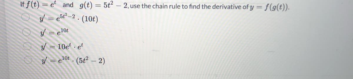 If f(t)= et and g(t) = 5t² - 2, use the chain rule to find the derivative of y = f(g(t)).
y = e5t²-2. (10t)
y' = e10t
y = 10et et
y=e¹0t. (5t² - 2)