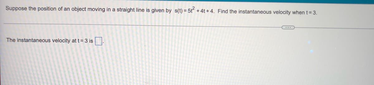 Suppose the position of an object moving in a straight line is given by s(t) = 5t² + 4t+4. Find the instantaneous velocity when t = 3.
The instantaneous velocity at t = 3 is.