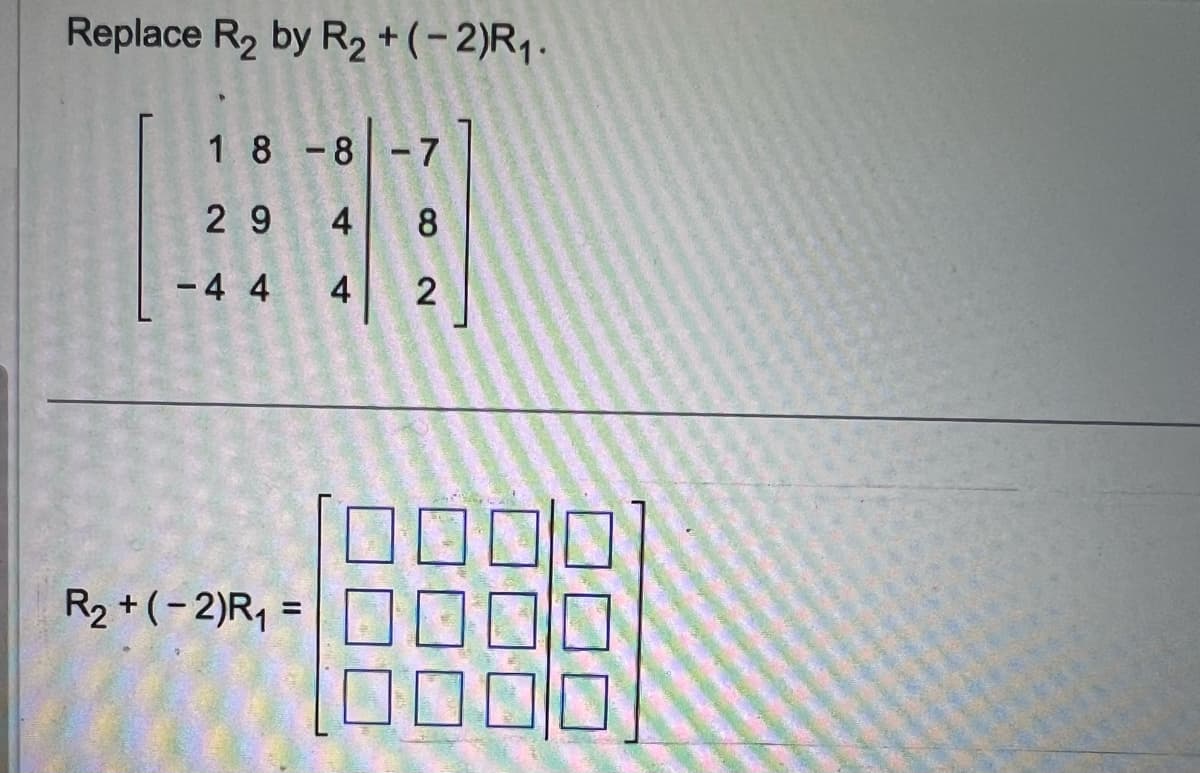 Replace R₂ by R₂ + (-2)R₁.
18-8 -7
4 8
4 2
29
- 4 4
R₂ + (-2)R₁
=