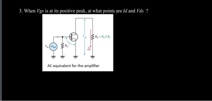 3. When Vgs is at its positive peak, at what points are Id and Vds ?
R=RpR₂
AC equivalent for the amplifier