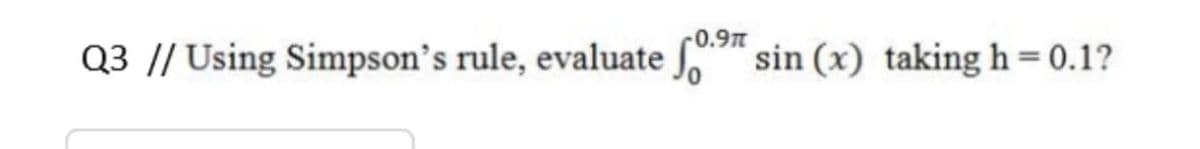 r0.9π
Q3 |/ Using Simpson's rule, evaluate
" sin (x) taking h=0.1?
