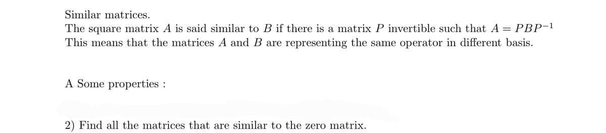 Similar matrices.
The square matrix A is said similar to B if there is a matrix P invertible such that A = PBP-¹
This means that the matrices A and B are representing the same operator in different basis.
A Some properties :
2) Find all the matrices that are similar to the zero matrix.