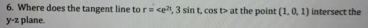 6. Where does the tangent line to r = <e2t, 3 sin t, cos t> at the point (1, 0, 1) intersect the
y-z plane.
