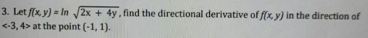3. Let f(x, y) = In 2x + 4y, find the directional derivative of f(x, y) in the direction of
<-3, 4> at the point (-1, 1).
