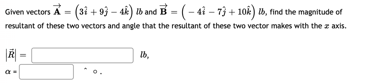 (3î + 93 – 4k) lb and B =
:(- 4î – 73 + 10k) lb, find the magnitude of
Given vectors
resultant of these two vectors and angle that the resultant of these two vector makes with the x axis.
||
a =
