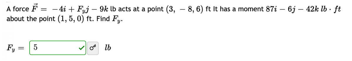 A force F
about the point (1, 5, 0) ft. Find Fy.
- 4i + Fyj – 9k lb acts at a point (3, – 8, 6) ft It has a moment 87i – 6j – 42k lb · ft
lb
Fy
5
