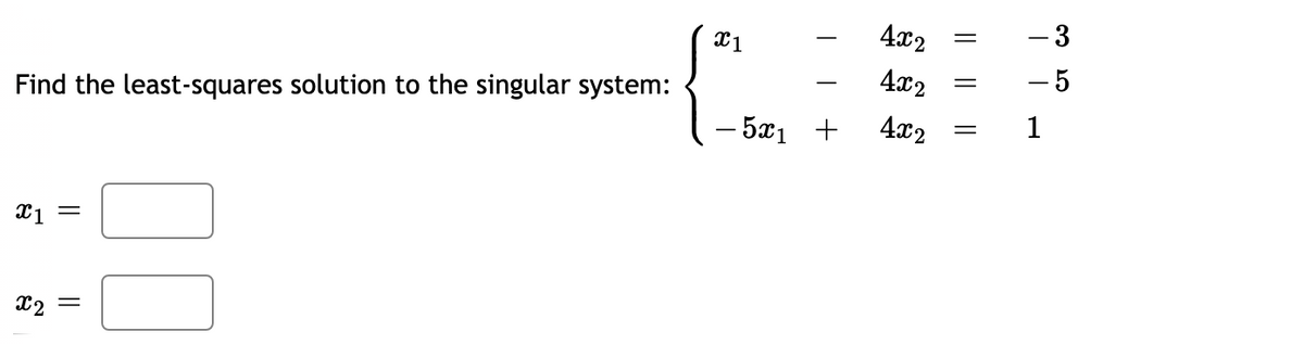 4x2
- 3
4x2
- 5
Find the least-squares solution to the singular system:
- 5x1 +
4x2
1
X2 =
