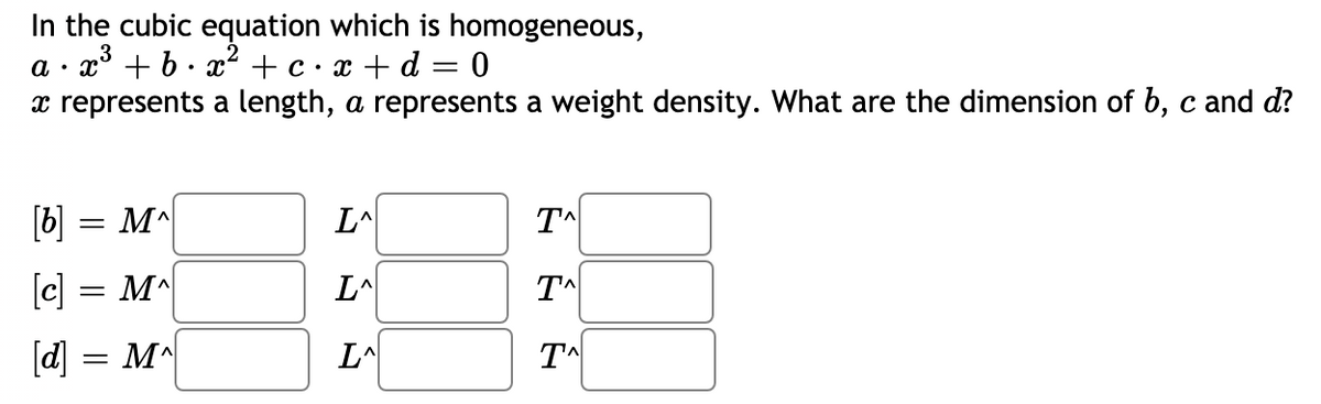 In the cubic equation which is homogeneous,
a · x° + b . x + c·x +d = 0
x represents a length, a represents a weight density. What are the dimension of b, c and d?
[b]
LA
||
[c]
L^
T^
[d] = M^
L^
