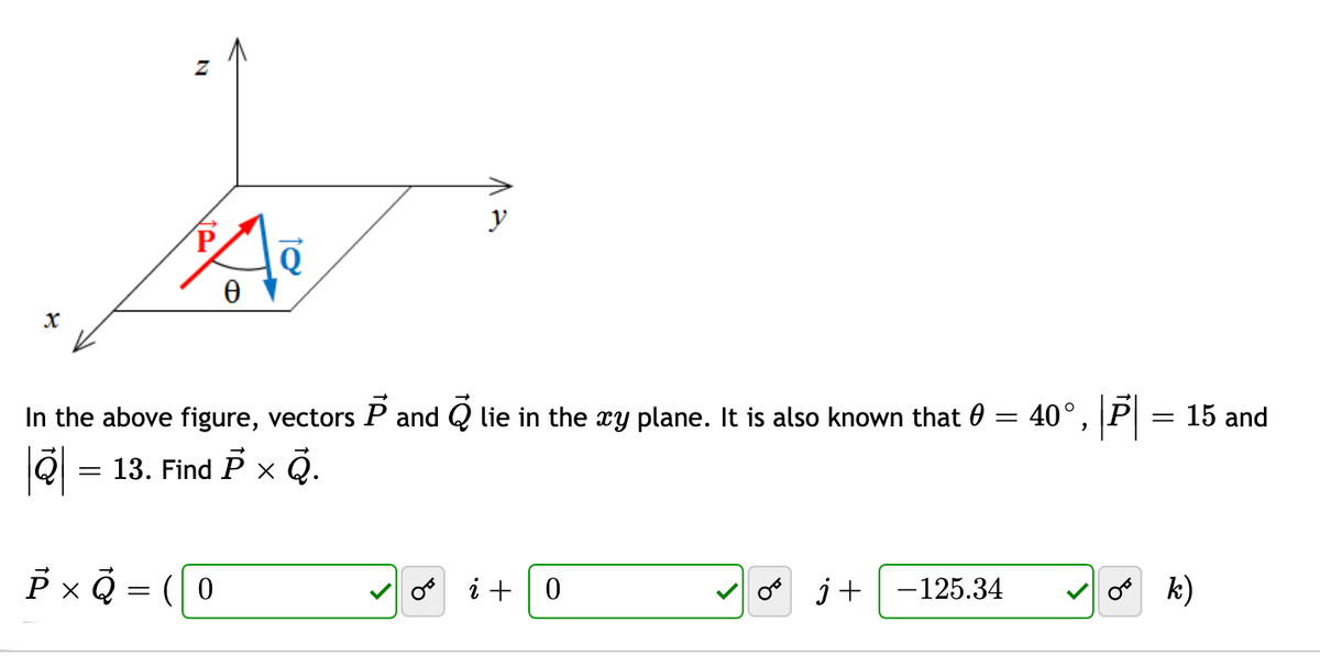 40°,
P
= 15 and
In the above figure, vectors P and Q lie in the xy plane. It is also known that 0
13. Find P x Q.
P x Q = ( 0
o j+ -125.34
o k)
i +| 0
