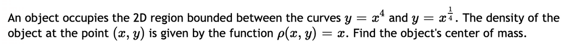 An object occupies the 2D region bounded between the curves y
object at the point (x, y) is given by the function p(x, y)
= x* and y = x7. The density of the
= x. Find the object's center of mass.
