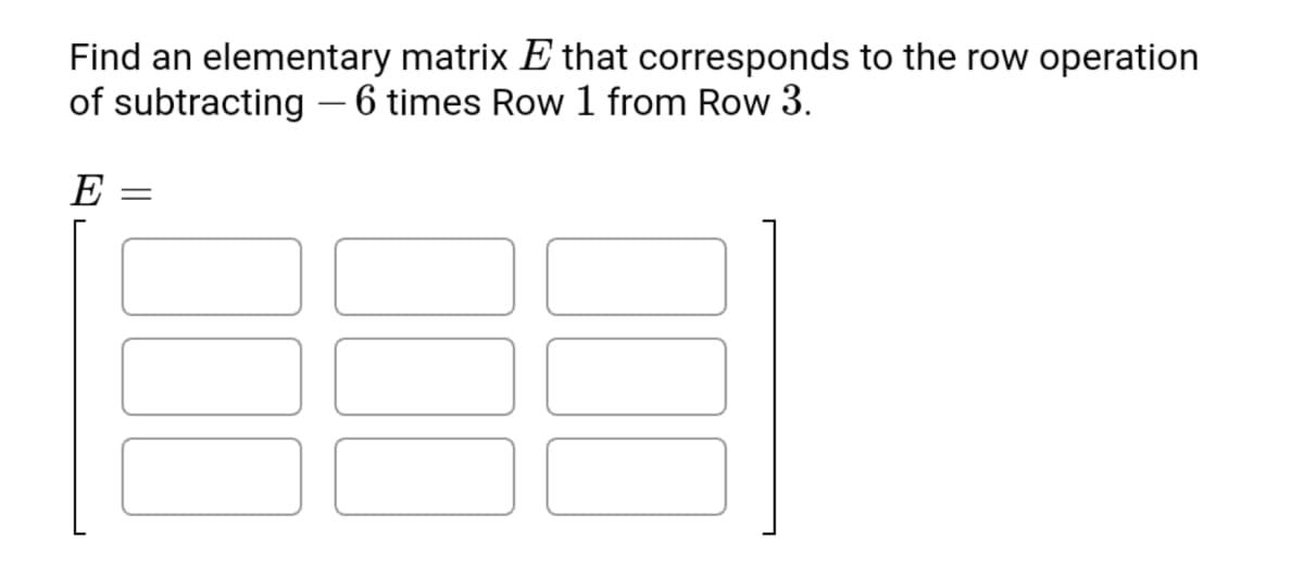 Find an elementary matrix E that corresponds to the row operation
of subtracting – 6 times Row 1 from Row 3.
E =
