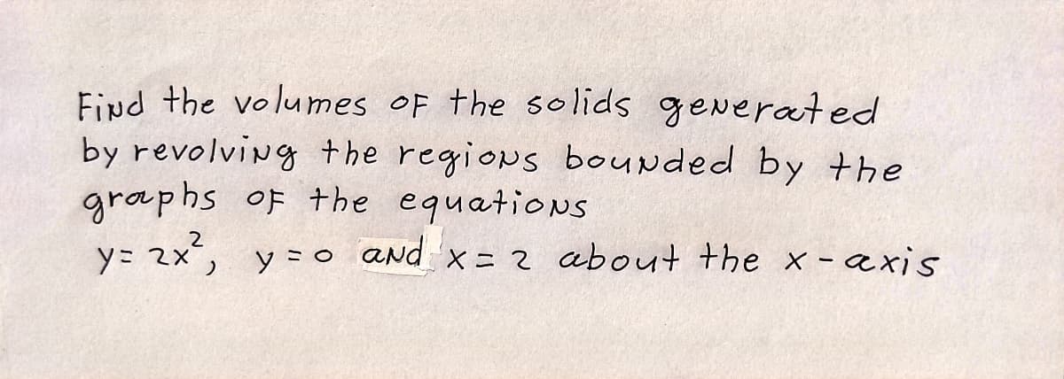 Find the volumes OF the so lids generated
by revolving the regions bounded by the
graphs oF the equatioNs
y= 2x, y = o and
x=2 about the x - axis
