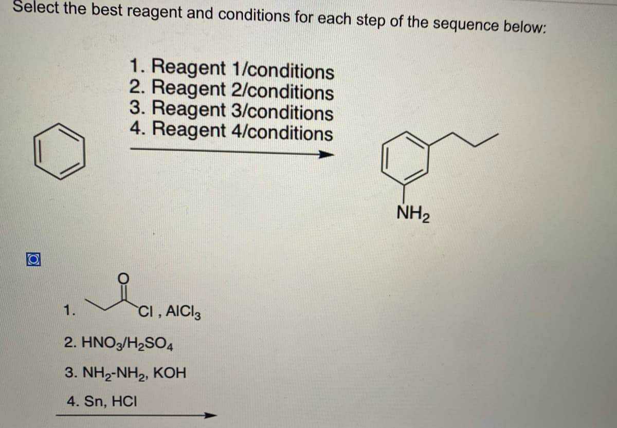 Select the best reagent and conditions for each step of the sequence below:
O
1.
1. Reagent 1/conditions
2. Reagent 2/conditions
3. Reagent 3/conditions
4. Reagent 4/conditions
CI, AICI 3
2. HNO3/H₂SO4
3. NH2-NH2, KOH
4. Sn, HCI
NH₂