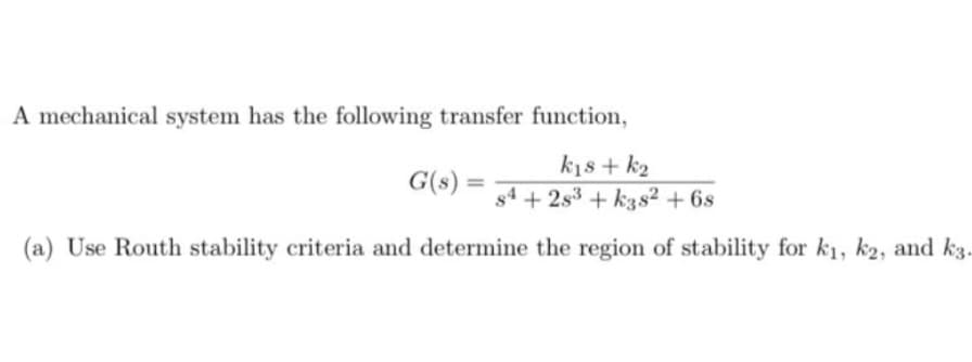 A mechanical system has the following transfer function,
kis + k2
G(s) =
s4 + 2s3 + k38² + 6s
(a) Use Routh stability criteria and determine the region of stability for k1, k2, and k3.
