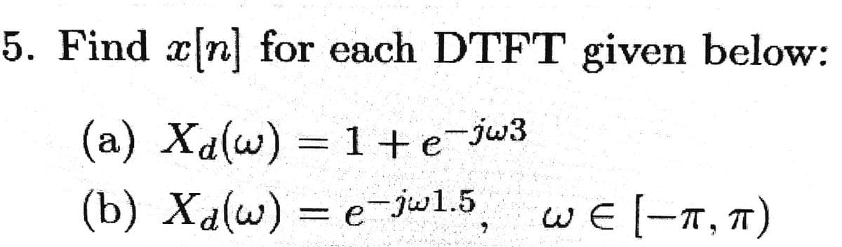 5. Find x[n] for each DTFT given below:
(a) Xa(w) = 1+e-jw3
(b) Xa(w) = e-jw1.5
WE[-T, T)