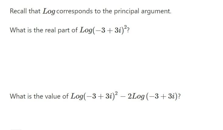 Recall that Log corresponds to the principal argument.
What is the real part of Log(-3+3i)*?
What is the value of Log(-3+3i) – 2Log (-3+ 3i)?
