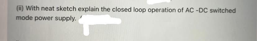 (ii) With neat sketch explain the closed loop operation of AC -DC switched
mode power supply.
