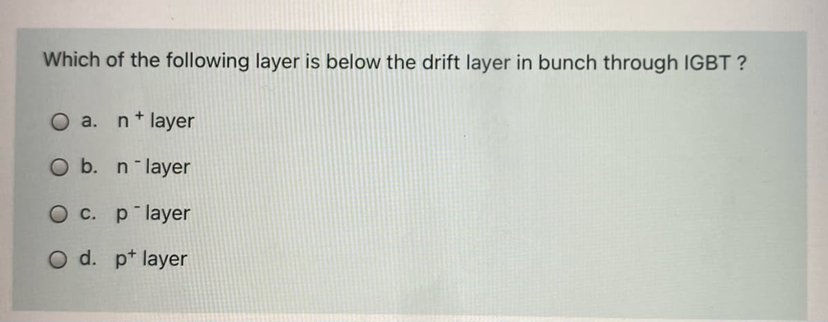 Which of the following layer is below the drift layer in bunch through IGBT ?
a.
n* layer
O b. n layer
O c. p layer
O d. p* layer
