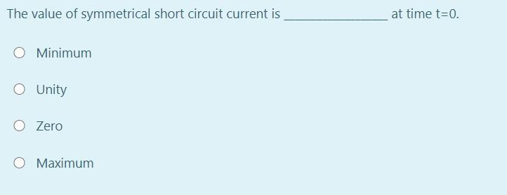 The value of symmetrical short circuit current is
at time t-0.
O Minimum
O Unity
O Zero
Maximum
