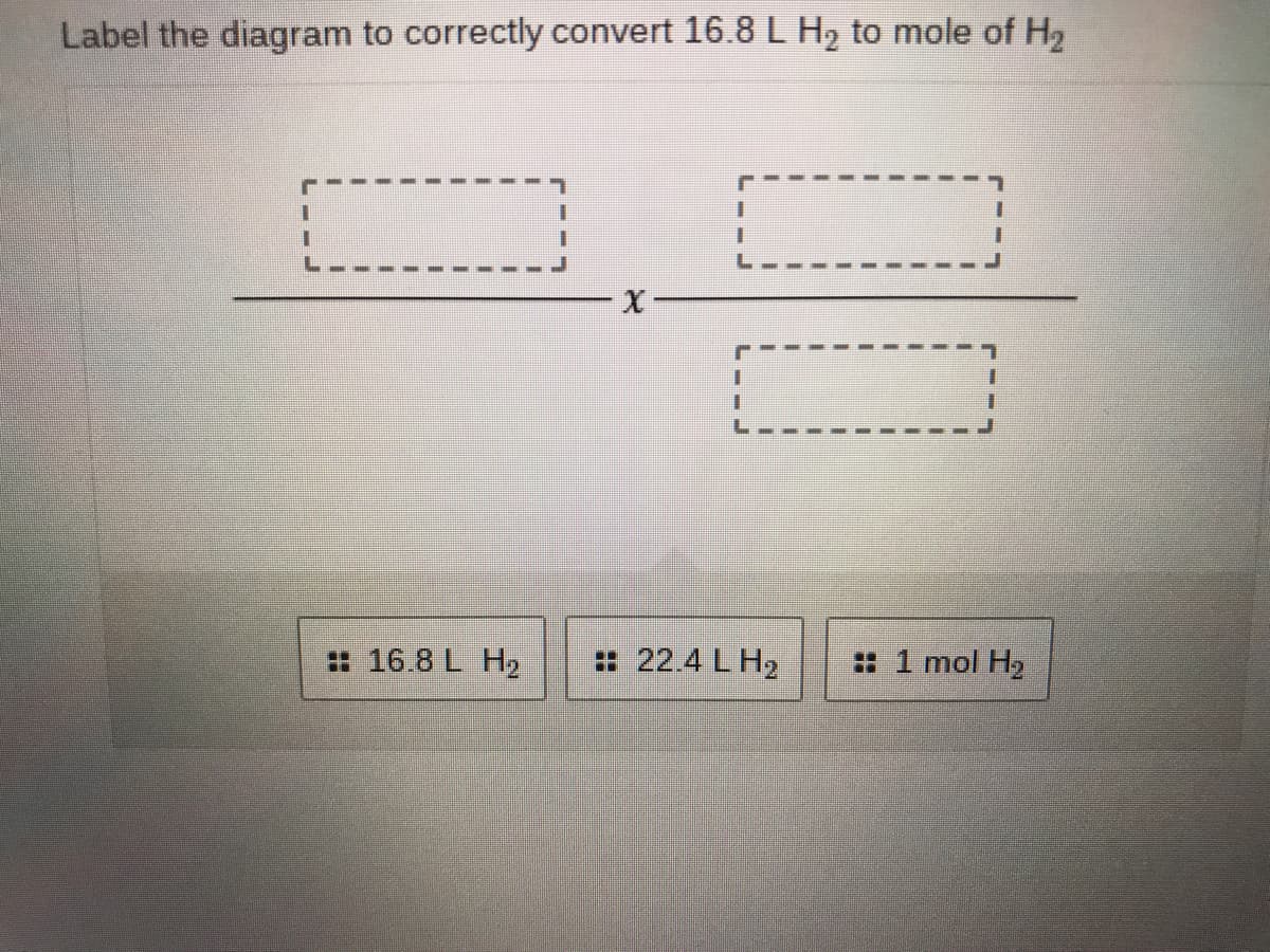 Label the diagram to correctly convert 16.8 L H2 to mole of H2
3.
: 16.8 L H2
: 22.4 L H2
: 1 mol H2
