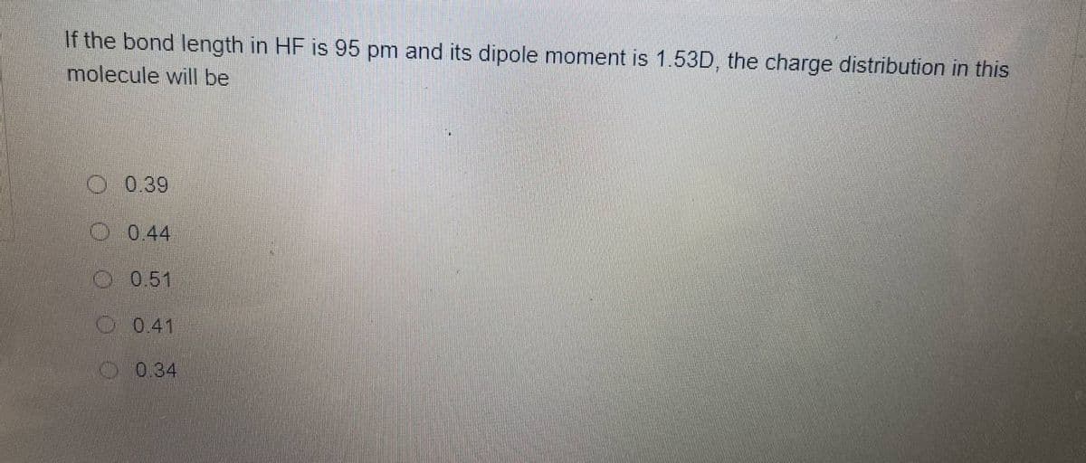 If the bond length in HF is 95 pm and its dipole moment is 1.53D, the charge distribution in this
molecule will be
0.39
0.44
O 0.51
O 0.41
O0.34
