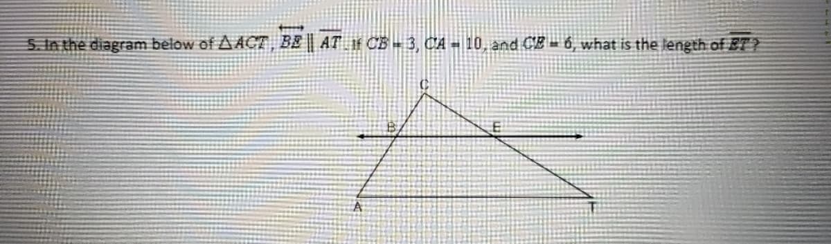 5. In the diagram below of A ACT , BE AT If CB = 3, CA = 10, and CB = 6, what is the length of ET?
