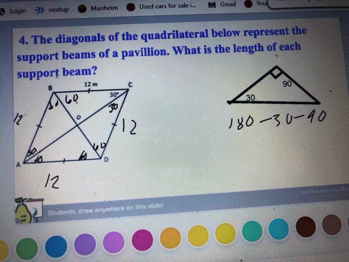 Login > nextup
Manheim
Used cars for sale i...
Gmail
You
4. The diagonals of the quadrilateral below represent the
support beams of a pavillion. What is the length of each
support beam?
12 m
B
90
30
30
12
30
12
180-30-90
12
ar Deck teracte Side
Students, dnn anywhere on this idel
