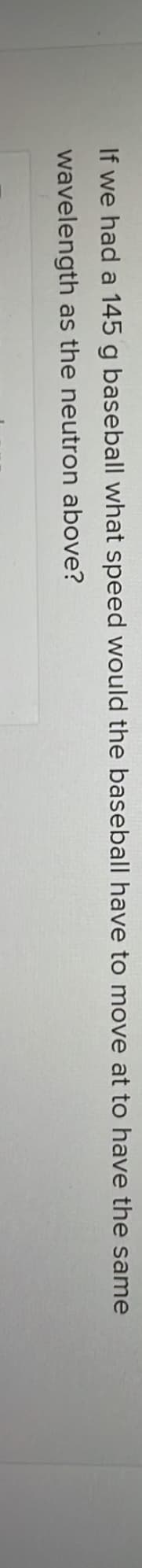 If we had a 145 g baseball what speed would the baseball have to move at to have the same
wavelength as the neutron above?
