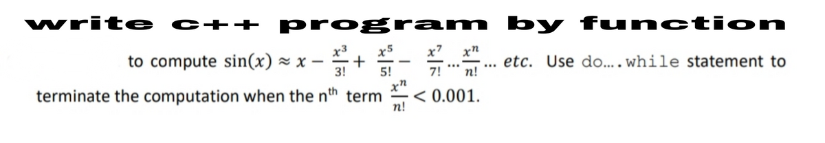 write c++ progr am by function
x5
+
5!
x7
xn
to compute sin(x) z x –
etc. Use do.... while statement to
n!
...
...
3!
7!
terminate the computation when the nth term
n!
< 0.001.
