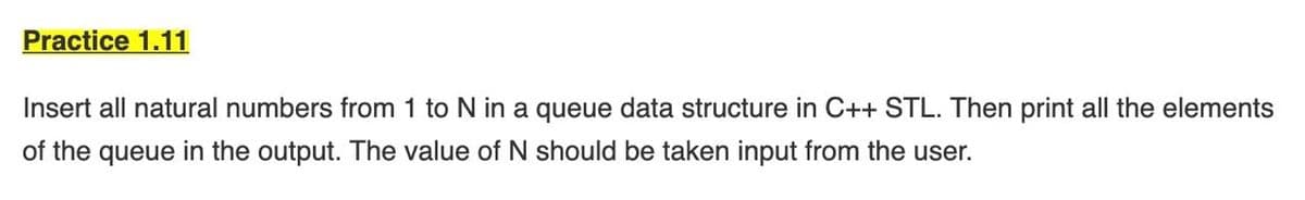 Practice 1.11
Insert all natural numbers from 1 to N in a queue data structure in C++ STL. Then print all the elements
of the queue in the output. The value of N should be taken input from the user.
