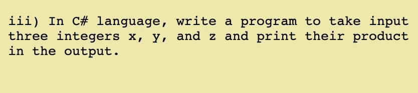 iii) In C# language, write a program to take input
three integers x, y, and z and print their product
in the output.
