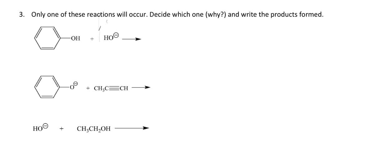 3. Only one of these reactions will occur. Decide which one (why?) and write the products formed.
HO
-OH
+
ное
+ CH3C=CH
CH3CH₂OH