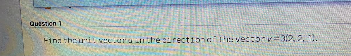 Question 1
Find the unit vectoru in the direction of the vectorv=3(2, 2, 1).
