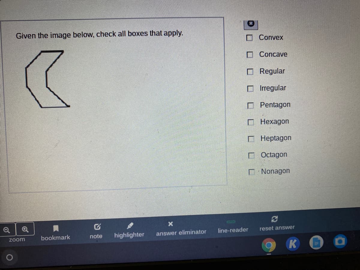 Given the image below, check all boxes that apply.
O Convex
O Concave
O Regular
O Irregular
O Pentagon
Нехадon
Heptagon
C Octagon
D Nonagon
line-reader
reset answer
bookmark
highlighter
answer eliminator
note
Zoom
K
LLL
