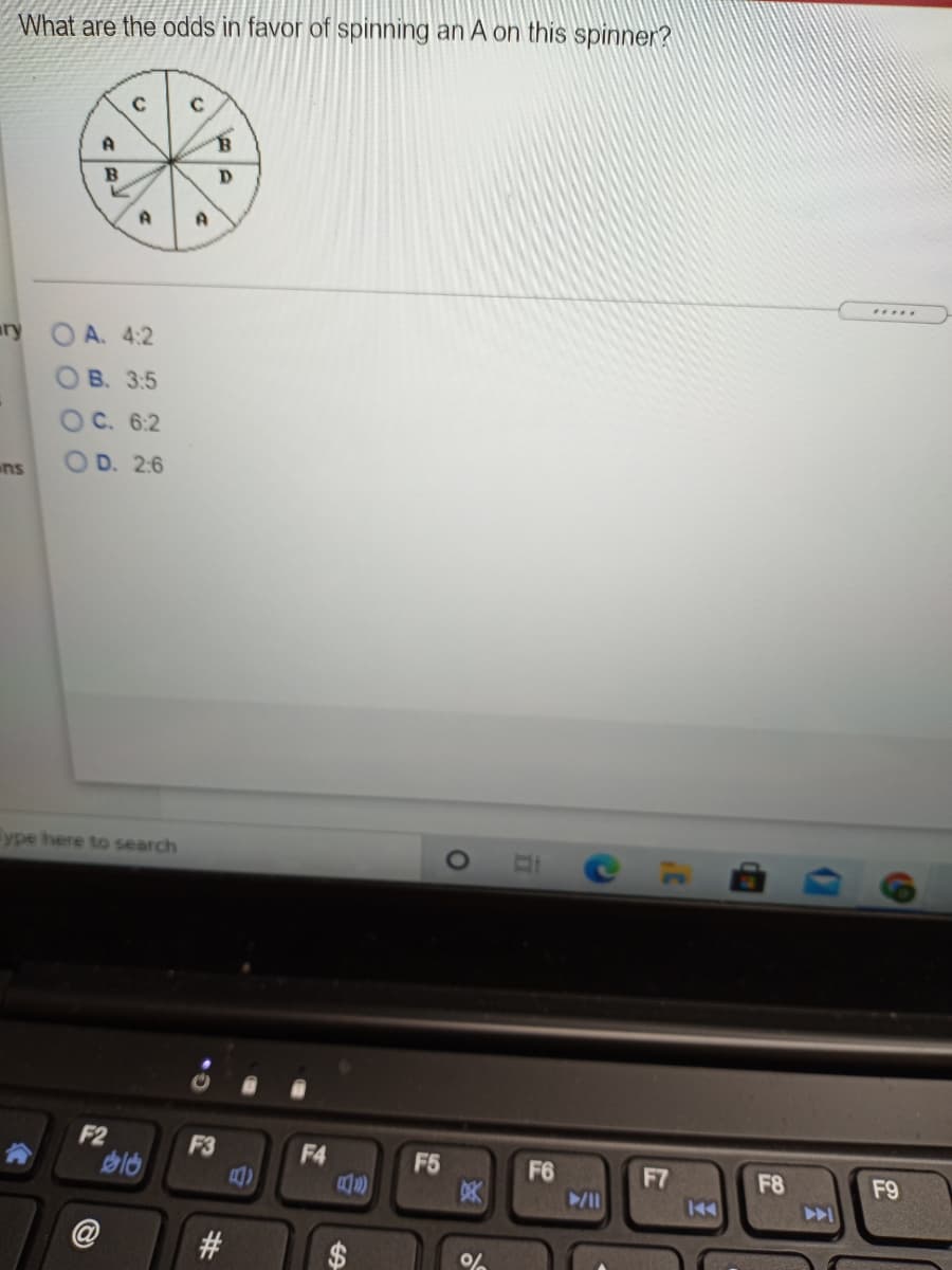 What are the odds in favor of spinning an A on this spinner?
D.
.....
ary
OA. 4:2
O B. 3:5
OC. 6:2
ns
OD. 2:6
ype here to search
F2
F3
F4
F5
DK
F6
F7
F8
F9
144
#3
