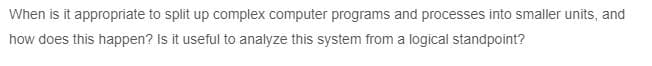 When is it appropriate to split up complex computer programs and processes into smaller units, and
how does this happen? Is it useful to analyze this system from a logical standpoint?