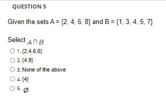 QUESTION 5
Given the sets A = {2, 4, 6, 8} and B = {1, 3, 4, 5, 7}
Select ANB
O 1.(2,4,6,8}
2.(4,9)
3. None of the above
O 4.(4)
5. Ø
